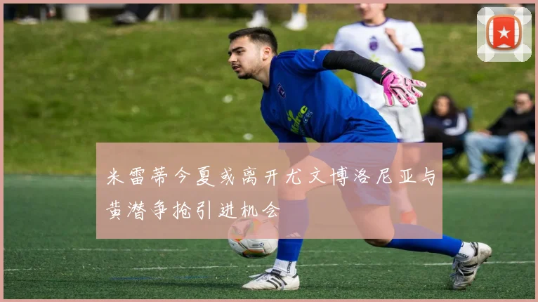 米雷蒂今夏或离开尤文博洛尼亚与黄潜争抢引进机会