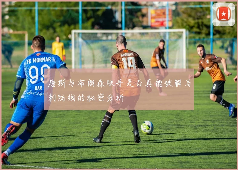 唐斯与布朗森联手是否真能破解马刺防线的秘密分析