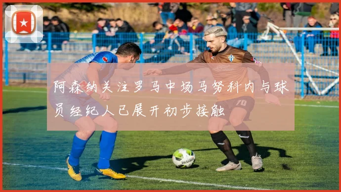 阿森纳关注罗马中场马努科内与球员经纪人已展开初步接触