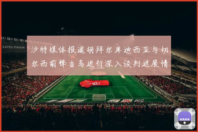 沙特媒体报道胡拜尔库迪西亚与切尔西前锋吉乌进行深入谈判进展情况