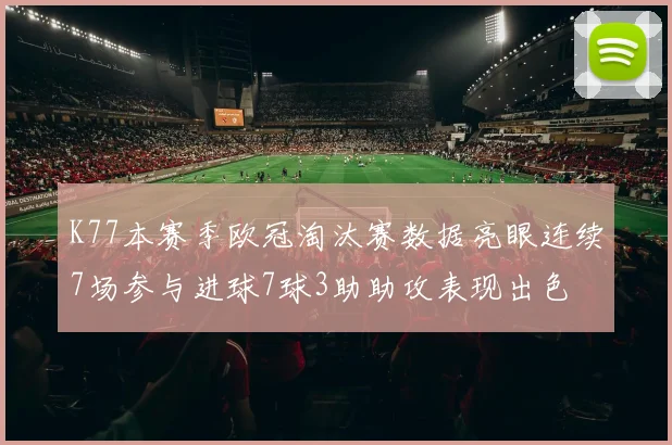K77本赛季欧冠淘汰赛数据亮眼连续7场参与进球7球3助助攻表现出色