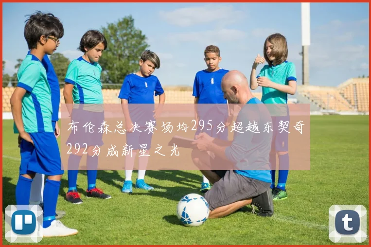 布伦森总决赛场均295分超越东契奇292分成新星之光