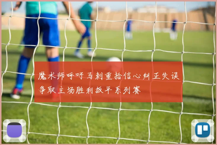 魔术师呼吁马刺重拾信心纠正失误争取主场胜利扳平系列赛