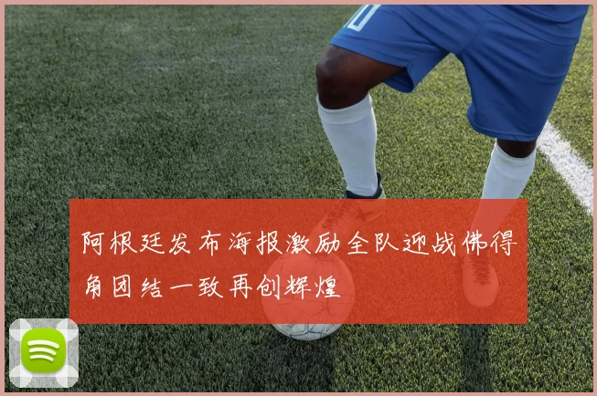阿根廷发布海报激励全队迎战佛得角团结一致再创辉煌