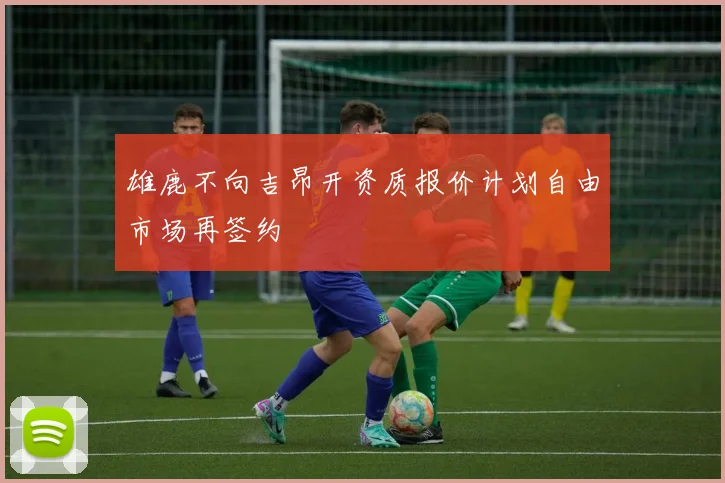 雄鹿不向吉昂开资质报价计划自由市场再签约