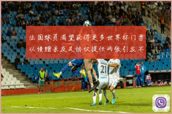法国球员渴望获得更多世界杯门票以馈赠亲友足协仅提供两张引发不满