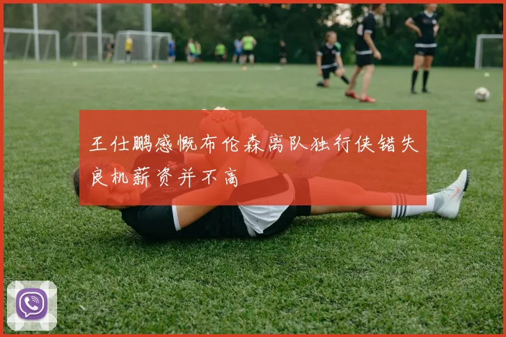 王仕鹏感慨布伦森离队独行侠错失良机薪资并不高