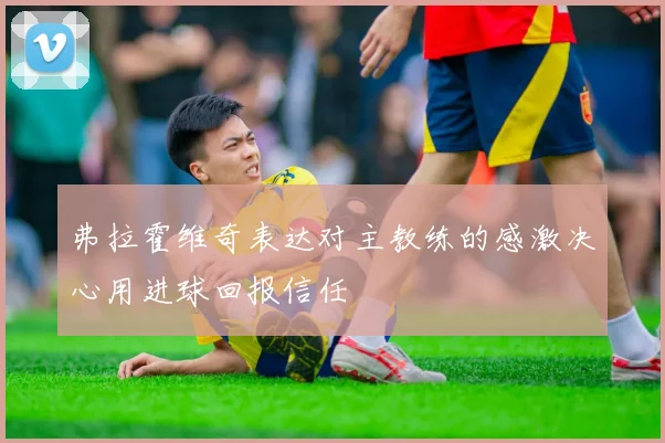弗拉霍维奇表达对主教练的感激决心用进球回报信任